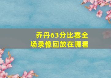 乔丹63分比赛全场录像回放在哪看