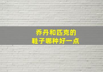 乔丹和匹克的鞋子哪种好一点