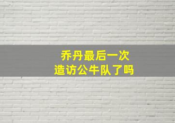 乔丹最后一次造访公牛队了吗