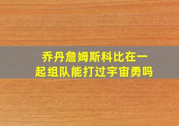 乔丹詹姆斯科比在一起组队能打过宇宙勇吗