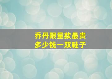 乔丹限量款最贵多少钱一双鞋子