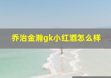 乔治金瀚gk小红酒怎么样