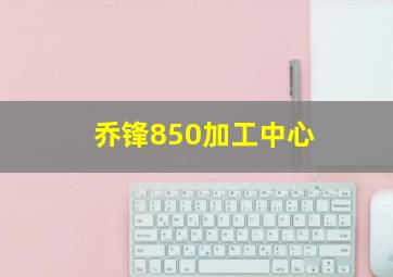 乔锋850加工中心