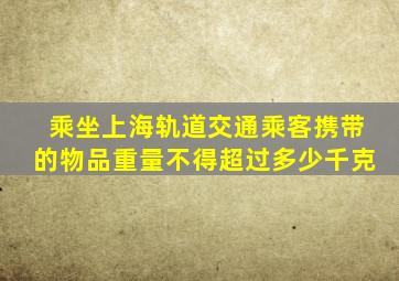 乘坐上海轨道交通乘客携带的物品重量不得超过多少千克