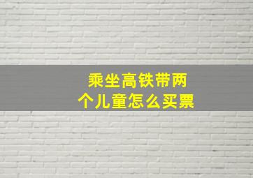 乘坐高铁带两个儿童怎么买票