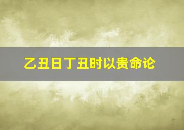 乙丑日丁丑时以贵命论