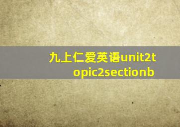 九上仁爱英语unit2topic2sectionb