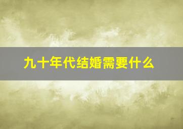 九十年代结婚需要什么