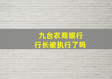 九台农商银行行长被执行了吗