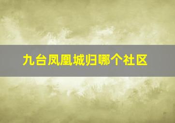 九台凤凰城归哪个社区