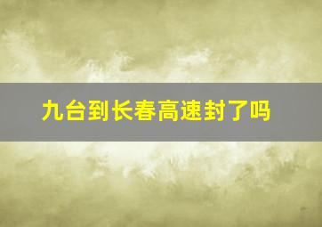 九台到长春高速封了吗