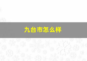 九台市怎么样