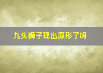 九头狮子现出原形了吗