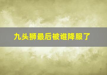 九头狮最后被谁降服了