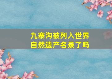 九寨沟被列入世界自然遗产名录了吗