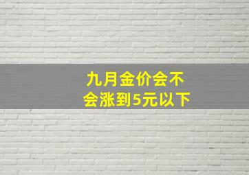 九月金价会不会涨到5元以下