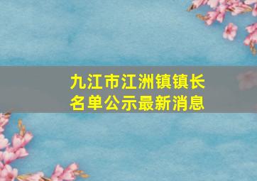 九江市江洲镇镇长名单公示最新消息