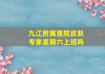 九江附属医院皮肤专家星期六上班吗