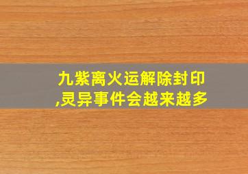 九紫离火运解除封印,灵异事件会越来越多