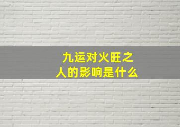 九运对火旺之人的影响是什么