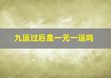 九运过后是一元一运吗