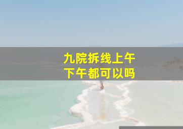 九院拆线上午下午都可以吗