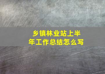 乡镇林业站上半年工作总结怎么写