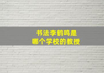 书法李鹤鸣是哪个学校的教授