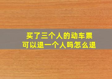 买了三个人的动车票可以退一个人吗怎么退