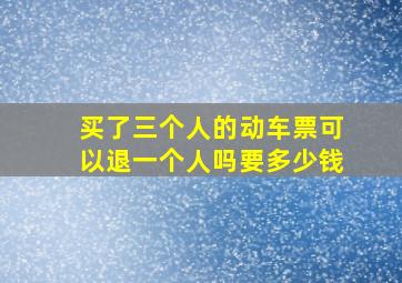 买了三个人的动车票可以退一个人吗要多少钱