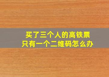 买了三个人的高铁票只有一个二维码怎么办