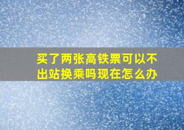 买了两张高铁票可以不出站换乘吗现在怎么办