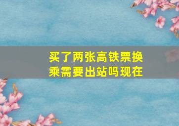 买了两张高铁票换乘需要出站吗现在