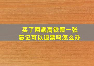 买了两趟高铁票一张忘记可以退票吗怎么办