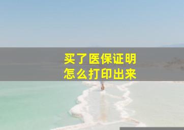 买了医保证明怎么打印出来