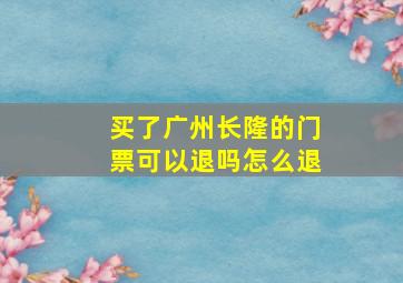 买了广州长隆的门票可以退吗怎么退