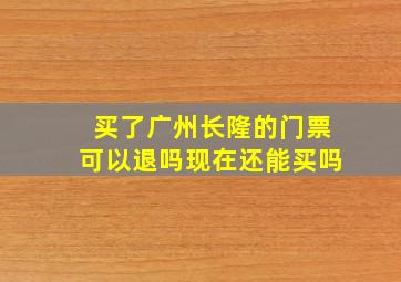 买了广州长隆的门票可以退吗现在还能买吗