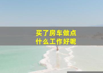 买了房车做点什么工作好呢