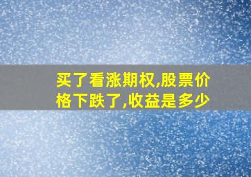 买了看涨期权,股票价格下跌了,收益是多少