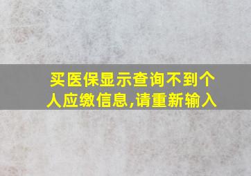 买医保显示查询不到个人应缴信息,请重新输入