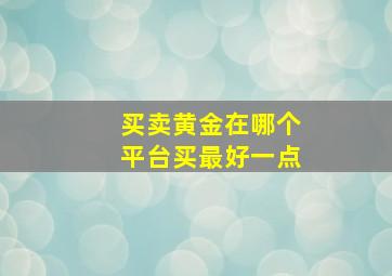 买卖黄金在哪个平台买最好一点