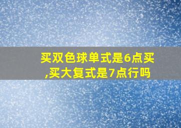 买双色球单式是6点买,买大复式是7点行吗