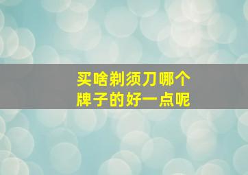 买啥剃须刀哪个牌子的好一点呢