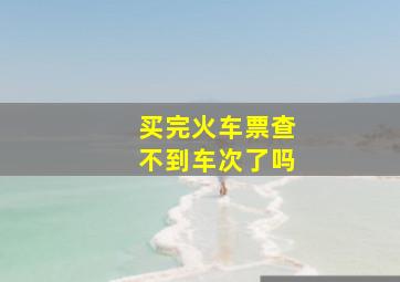 买完火车票查不到车次了吗