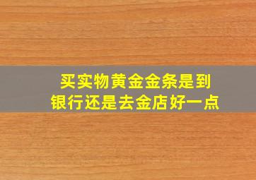 买实物黄金金条是到银行还是去金店好一点