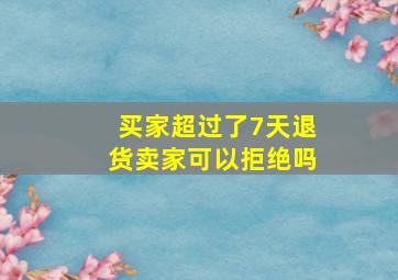 买家超过了7天退货卖家可以拒绝吗