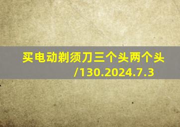 买电动剃须刀三个头两个头/130.2024.7.3