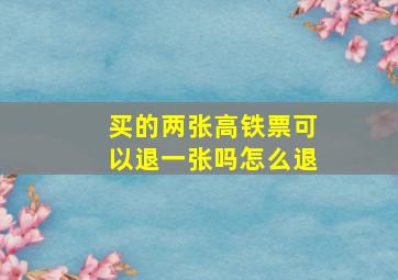 买的两张高铁票可以退一张吗怎么退