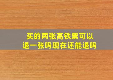 买的两张高铁票可以退一张吗现在还能退吗