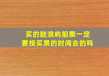 买的鼓浪屿船票一定要按买票的时间去的吗